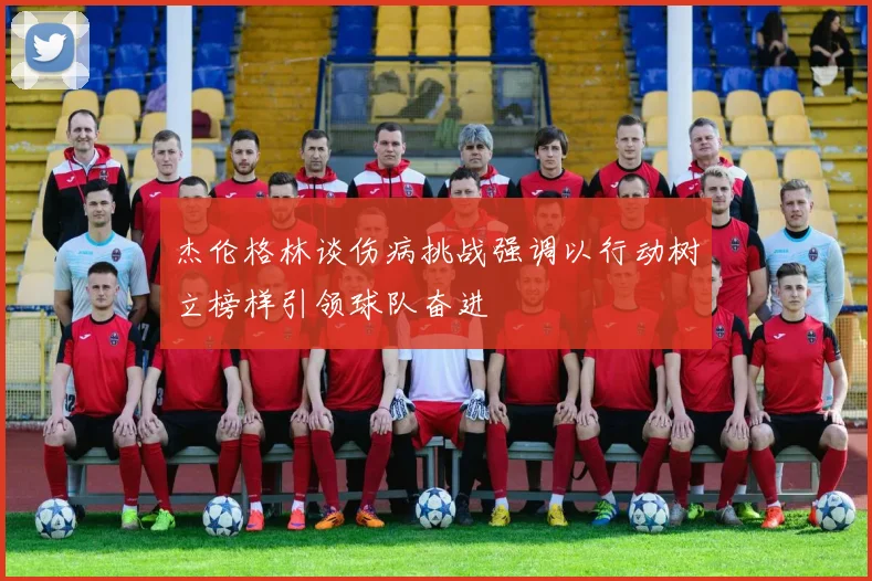 杰伦格林谈伤病挑战强调以行动树立榜样引领球队奋进