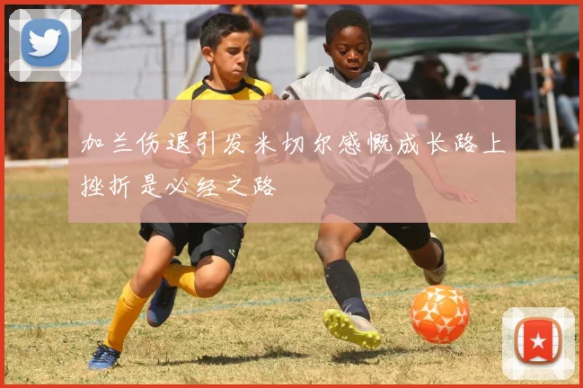 加兰伤退引发米切尔感慨成长路上挫折是必经之路