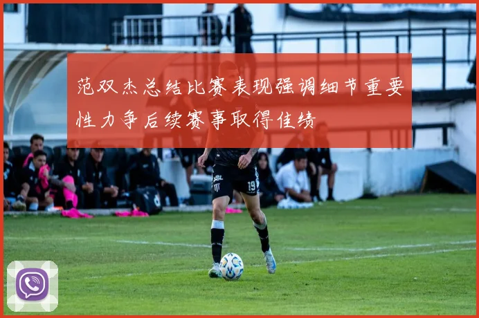 范双杰总结比赛表现强调细节重要性力争后续赛事取得佳绩
