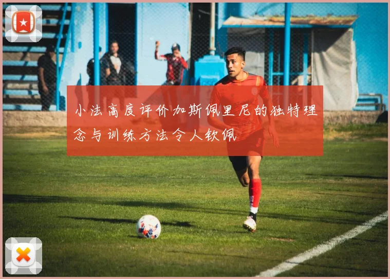 小法高度评价加斯佩里尼的独特理念与训练方法令人钦佩