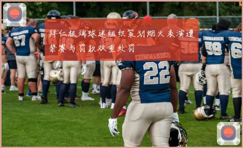 拜仁极端球迷组织策划烟火表演遭禁赛与罚款双重处罚