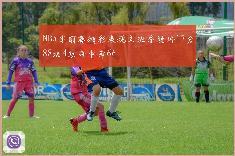 NBA季前赛精彩表现文班季场均17分88板4助命中率66