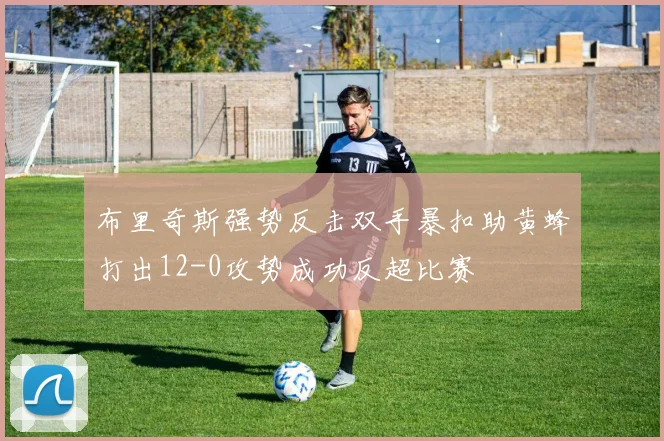 布里奇斯强势反击双手暴扣助黄蜂打出12-0攻势成功反超比赛