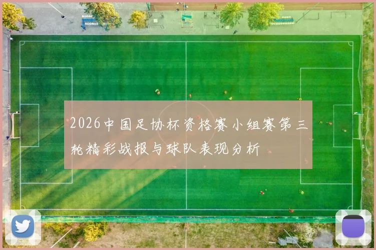 2026中国足协杯资格赛小组赛第三轮精彩战报与球队表现分析
