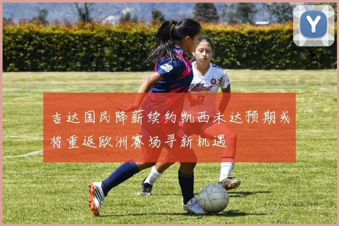 吉达国民降薪续约凯西未达预期或将重返欧洲赛场寻新机遇