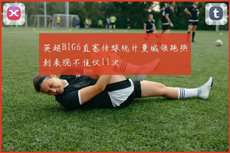 英超BIG6直塞传球统计曼城领跑热刺表现不佳仅11次
