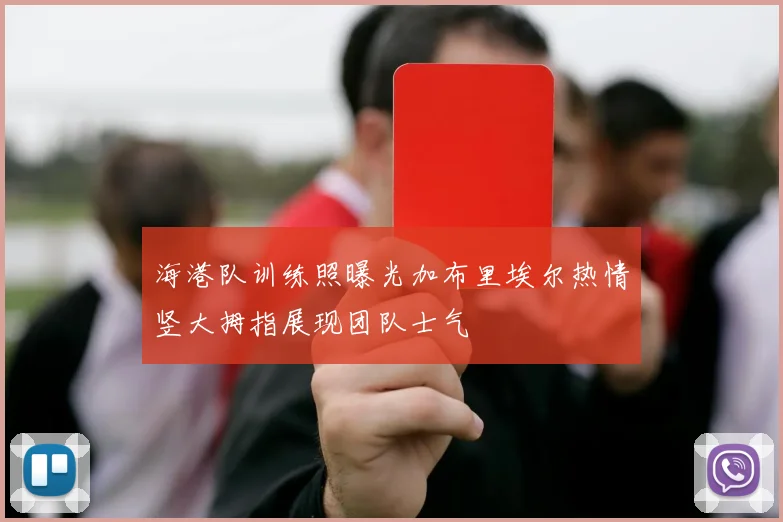 海港队训练照曝光加布里埃尔热情竖大拇指展现团队士气