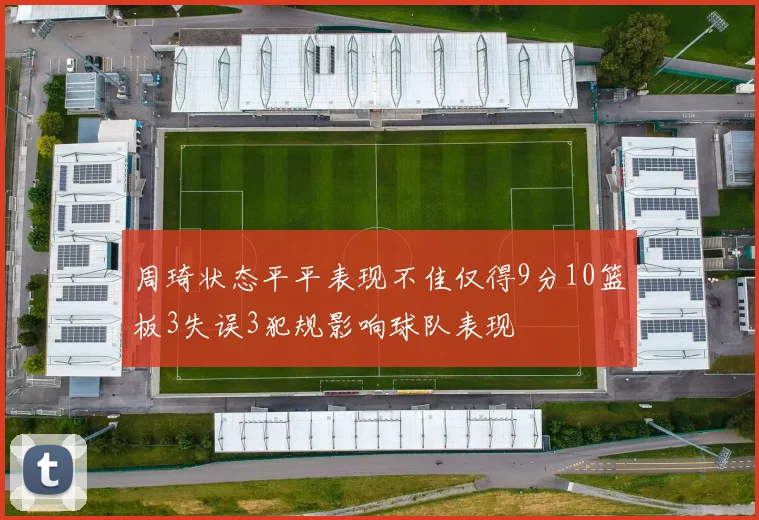 周琦状态平平表现不佳仅得9分10篮板3失误3犯规影响球队表现