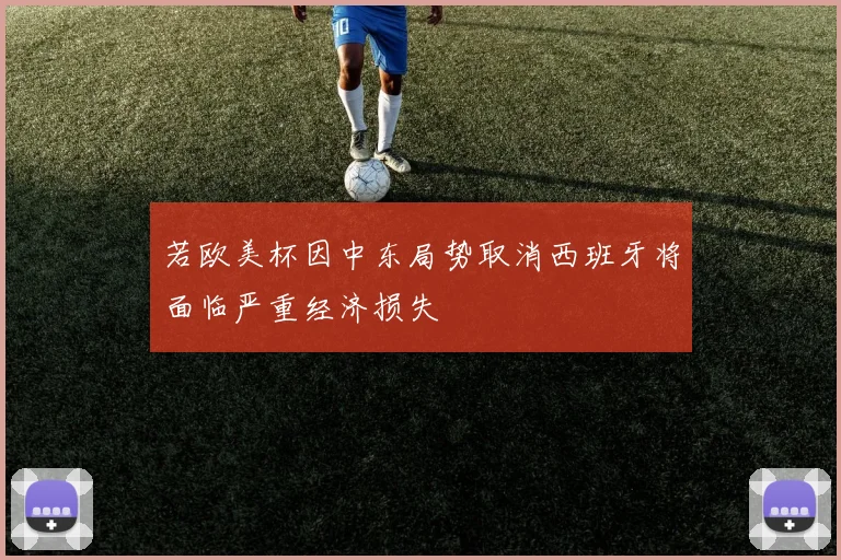 若欧美杯因中东局势取消西班牙将面临严重经济损失