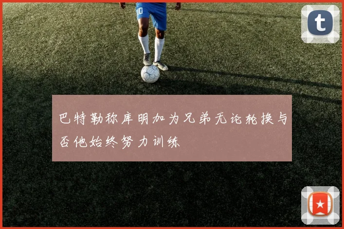巴特勒称库明加为兄弟无论轮换与否他始终努力训练